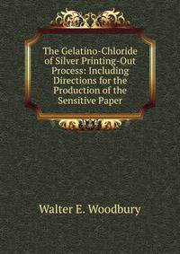The Gelatino-Chloride of Silver Printing-Out Process: Including Directions for the Production of the Sensitive Paper