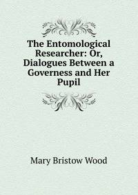 The Entomological Researcher: Or, Dialogues Between a Governess and Her Pupil