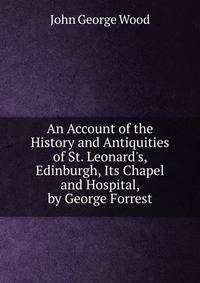 An Account of the History and Antiquities of St. Leonard's, Edinburgh, Its Chapel and Hospital, by George Forrest