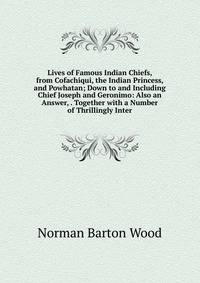 Lives of Famous Indian Chiefs, from Cofachiqui, the Indian Princess, and Powhatan; Down to and Including Chief Joseph and Geronimo: Also an Answer, . Together with a Number of Thrillingly Inter