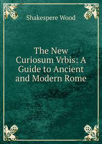 The New Curiosum Vrbis: A Guide to Ancient and Modern Rome