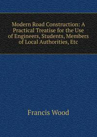 Modern Road Construction: A Practical Treatise for the Use of Engineers, Students, Members of Local Authorities, Etc