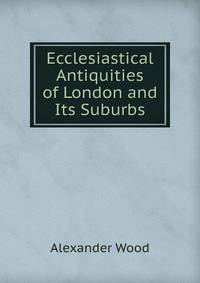 Ecclesiastical Antiquities of London and Its Suburbs