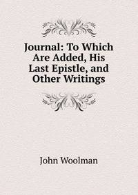 Journal: To Which Are Added, His Last Epistle, and Other Writings