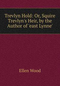 Trevlyn Hold: Or, Squire Trevlyn's Heir, by the Author of 'east Lynne'.