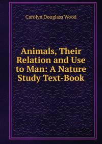 Animals, Their Relation and Use to Man: A Nature Study Text-Book