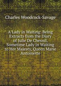 A Lady in Waiting: Being Extracts from the Diary of Julie De Chesnil, Sometime Lady in Waiting to Her Majesty, Queen Marie Antoinette