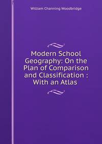 Modern School Geography: On the Plan of Comparison and Classification : With an Atlas .