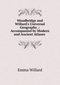 Woodbridge and Willard's Universal Geography .: Accompanied by Modern and Ancient Atlases .