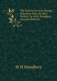 The Eclectic German Reader: Selections from the Best Writers, by W.H. Woodbury (German Edition)