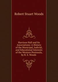 Harrison Hall and Its Associations: A History of the Municipal, Judicial, and Educational Interests of the Western Peninsula, by R. S. Woods .