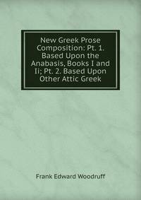 New Greek Prose Composition: Pt. 1. Based Upon the Anabasis, Books I and Ii; Pt. 2. Based Upon Other Attic Greek