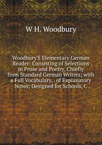 Woodbury'S Elementary German Reader: Consisting of Selections in Prose and Poetry, Chiefly from Standard German Writers; with a Full Vocabulary, . of Explanatory Notes; Designed for Schools, C