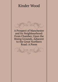 A Prospect of Manchester and Its Neighbourhood: From Chamber, Upon the Rising Grounds, Adjacent to the Great Northern Road: A Poem