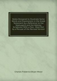Notes Designed to Illustrate Some Words and Expressions in the Greek Testament by a Reference to the Septuagint and the Hebrew Scriptures: With a Few . Most Part by a Perusal of the Revised Version