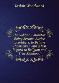 The Soldier'S Monitor: Being Serious Advice to Soldiers, to Behave Themselves with a Just Regard to Religion and True Manhood
