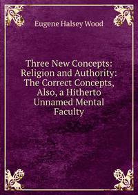 Three New Concepts: Religion and Authority: The Correct Concepts, Also, a Hitherto Unnamed Mental Faculty