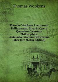 Thomae Wopkens Lectionum Tullianarum; Sive, in Opera Quaedam Ciceronis Philosophica Animadversionum Criticarum Libri Tres (Latin Edition)