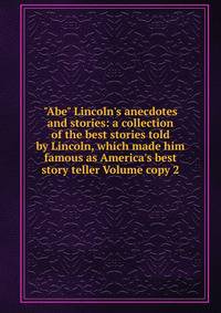 "Abe" Lincoln's anecdotes and stories: a collection of the best stories told by Lincoln, which made him famous as America's best story teller Volume copy 2