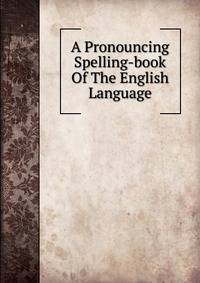 A Pronouncing Spelling-book Of The English Language