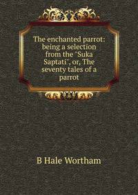 The enchanted parrot: being a selection from the "Suka Saptati", or, The seventy tales of a parrot