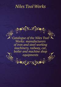 Catalogue of the Niles Tool Works: manufacturers of iron and steel working machinery, railway, car, boiler and machine shop equipments