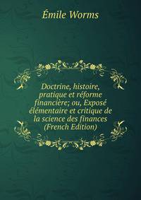 Doctrine, histoire, pratique et reforme financiere; ou, Expose elementaire et critique de la science des finances (French Edition)