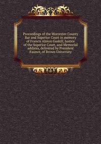 Proceedings of the Worcester County Bar and Superior Court in memory of Francis Almon Gaskill, Justice of the Superior Court, and Memorial address, delivered by President Faunce, of Brown University