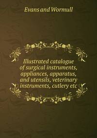 Illustrated catalogue of surgical instruments, appliances, apparatus, and utensils, veterinary instruments, cutlery etc.