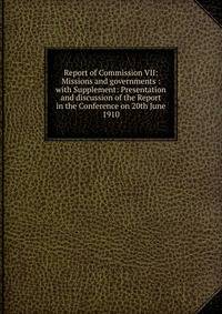 Report of Commission VII: Missions and governments : with Supplement: Presentation and discussion of the Report in the Conference on 20th June 1910