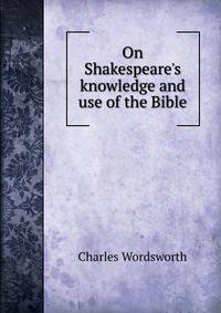 On Shakespeare's knowledge and use of the Bible