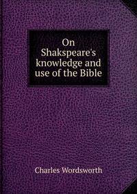 On Shakspeare's knowledge and use of the Bible