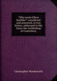 "Who wrote Eikon basilike?" considered and answered, in two letters, addressed to His Grace the Archbishop of Canterbury