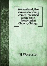 Womanhood, five sermons to young women, preached at the Sixth Presbyterian Church, Chicago