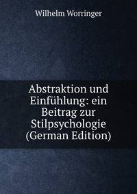 Abstraktion und Einf?hlung: ein Beitrag zur Stilpsychologie (German Edition)