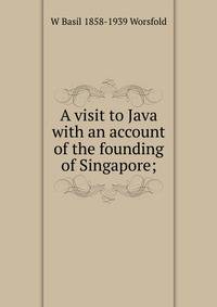 A visit to Java with an account of the founding of Singapore;