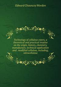 Technology of cellulose esters, a theoretical and practical treatise on the origin, history, chemistry, manufacture, technical application and . modified cellulose, including, nitrocellulose