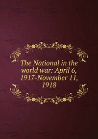 The National in the world war: April 6, 1917-November 11, 1918