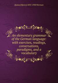An elementary grammar of the German language: with exercises, readings, conversations, paradigms, and a vocabulary