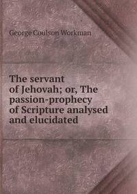 The servant of Jehovah; or, The passion-prophecy of Scripture analysed and elucidated