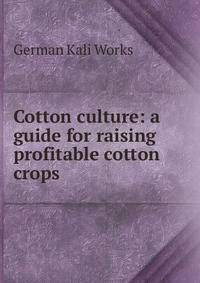 Cotton culture: a guide for raising profitable cotton crops