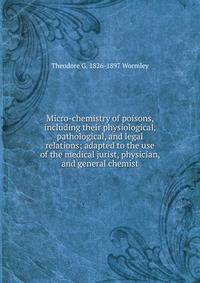 Micro-chemistry of poisons, including their physiological, pathological, and legal relations; adapted to the use of the medical jurist, physician, and general chemist