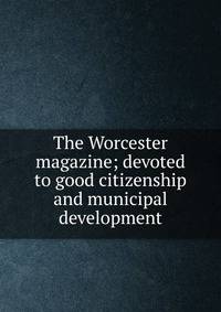 The Worcester magazine; devoted to good citizenship and municipal development