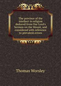 The province of the intellect in religion deduced from Our Lord's Sermon on the Mount, and considered with reference to prevalent errors