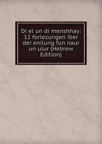 Di el un di menshhay: 12 forlezungen iber der enilung fun naur un ulur (Hebrew Edition)