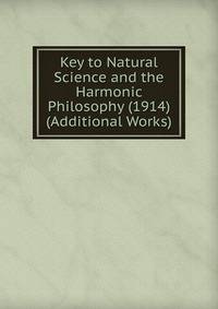 Key to Natural Science and the Harmonic Philosophy (1914) (Additional Works)