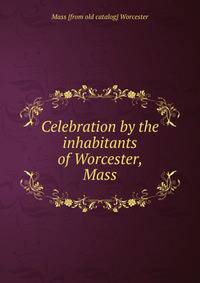 Celebration by the inhabitants of Worcester, Mass.