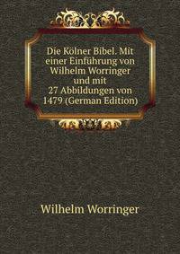 Die Kolner Bibel. Mit einer Einfuhrung von Wilhelm Worringer und mit 27 Abbildungen von 1479 (German Edition)
