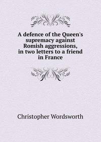 A defence of the Queen's supremacy against Romish aggressions, in two letters to a friend in France