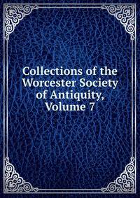 Collections of the Worcester Society of Antiquity, Volume 7